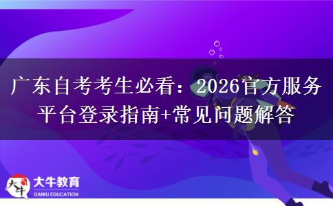 广东自考考生必看:2026官方服务平台登录指南+常见问题解答